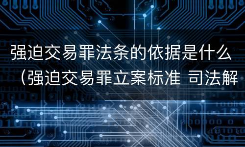 强迫交易罪法条的依据是什么（强迫交易罪立案标准 司法解释）