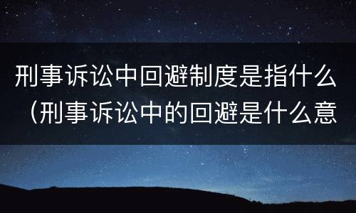 刑事诉讼中回避制度是指什么（刑事诉讼中的回避是什么意思）