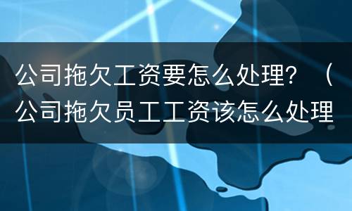 公司拖欠工资要怎么处理？（公司拖欠员工工资该怎么处理）