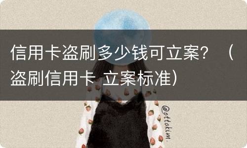 信用卡盗刷多少钱可立案？（盗刷信用卡 立案标准）