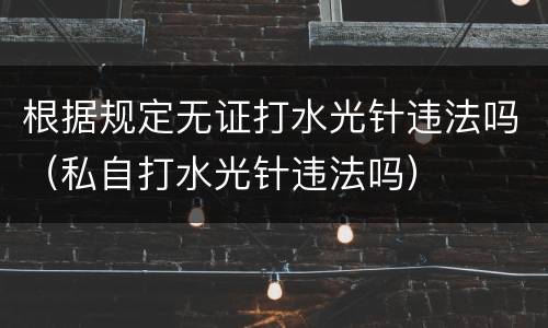 根据规定无证打水光针违法吗（私自打水光针违法吗）