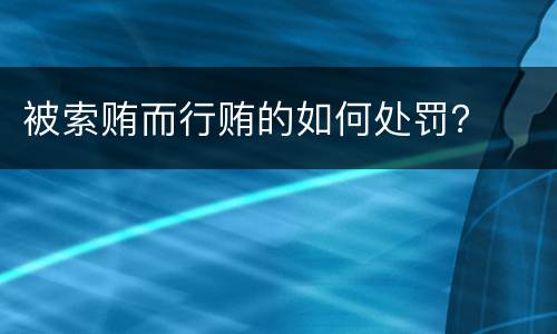 被索贿而行贿的如何处罚？
