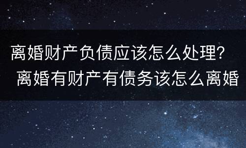 离婚财产负债应该怎么处理？ 离婚有财产有债务该怎么离婚
