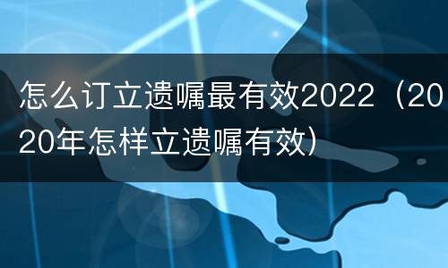 怎么订立遗嘱最有效2022（2020年怎样立遗嘱有效）