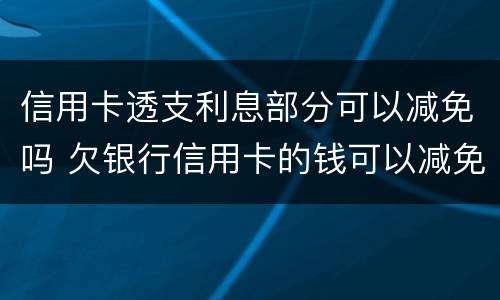 信用卡透支利息部分可以减免吗 欠银行信用卡的钱可以减免利息和违约金吗