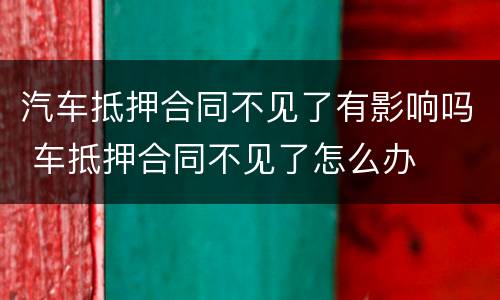 汽车抵押合同不见了有影响吗 车抵押合同不见了怎么办