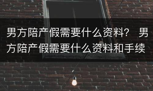 男方陪产假需要什么资料？ 男方陪产假需要什么资料和手续