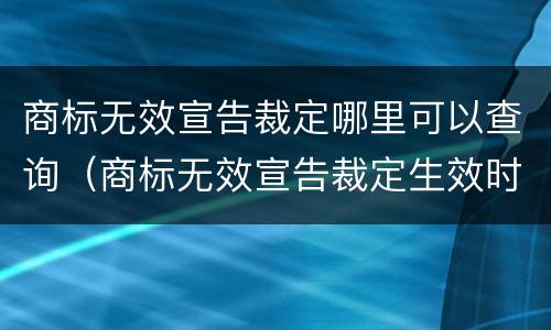 商标无效宣告裁定哪里可以查询（商标无效宣告裁定生效时间）