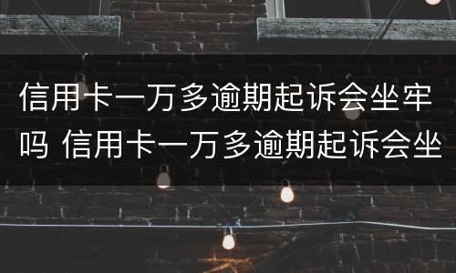 信用卡一万多逾期起诉会坐牢吗 信用卡一万多逾期起诉会坐牢吗多少钱