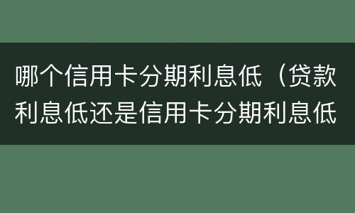 哪个信用卡分期利息低（贷款利息低还是信用卡分期利息低）