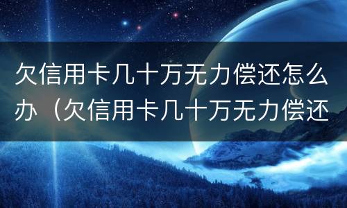 欠信用卡几十万无力偿还怎么办（欠信用卡几十万无力偿还怎么办理）