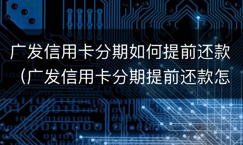 广发信用卡分期如何提前还款（广发信用卡分期提前还款怎么操作）