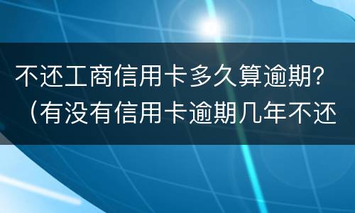 不还工商信用卡多久算逾期？（有没有信用卡逾期几年不还的）