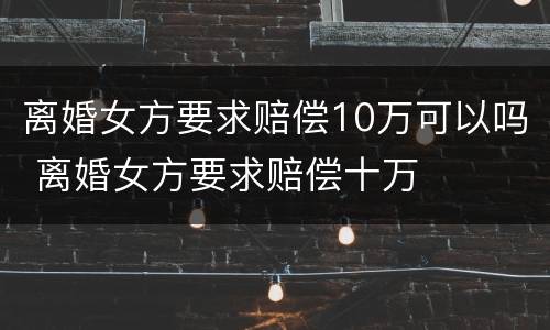 离婚女方要求赔偿10万可以吗 离婚女方要求赔偿十万