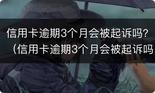 信用卡逾期3个月会被起诉吗？（信用卡逾期3个月会被起诉吗知乎）