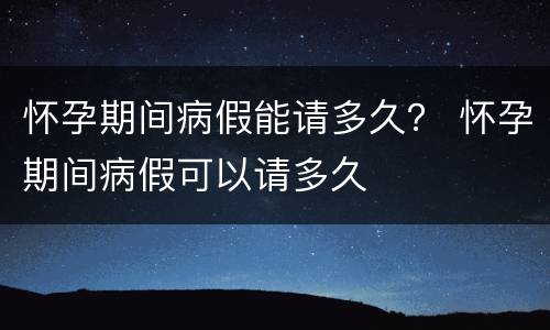 怀孕期间病假能请多久？ 怀孕期间病假可以请多久