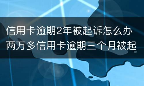信用卡逾期2年被起诉怎么办 两万多信用卡逾期三个月被起诉怎么办
