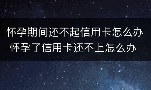 怀孕期间还不起信用卡怎么办 怀孕了信用卡还不上怎么办
