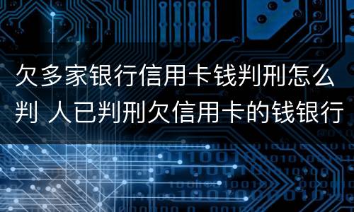 欠多家银行信用卡钱判刑怎么判 人已判刑欠信用卡的钱银行还会告吗