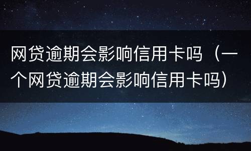 网贷逾期会影响信用卡吗（一个网贷逾期会影响信用卡吗）