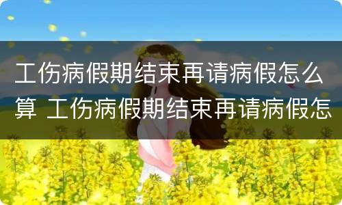 工伤病假期结束再请病假怎么算 工伤病假期结束再请病假怎么算工资