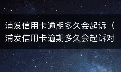 浦发信用卡逾期多久会起诉（浦发信用卡逾期多久会起诉对方）
