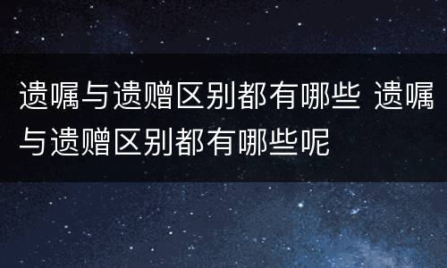 遗嘱与遗赠区别都有哪些 遗嘱与遗赠区别都有哪些呢