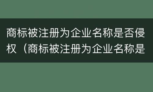 商标被注册为企业名称是否侵权（商标被注册为企业名称是否侵权行为）