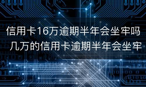 信用卡16万逾期半年会坐牢吗 几万的信用卡逾期半年会坐牢吗?