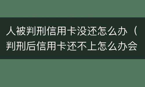 人被判刑信用卡没还怎么办（判刑后信用卡还不上怎么办会判刑吗）