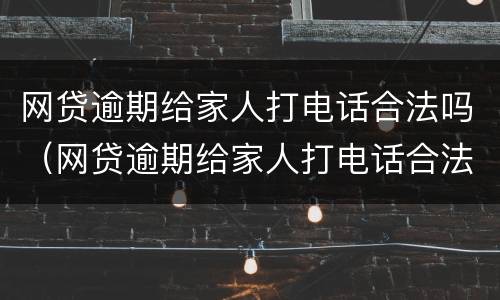 网贷逾期给家人打电话合法吗（网贷逾期给家人打电话合法吗知乎）