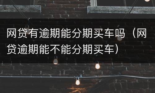 网贷有逾期能分期买车吗（网贷逾期能不能分期买车）