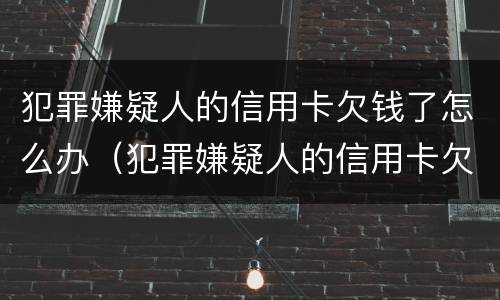 犯罪嫌疑人的信用卡欠钱了怎么办（犯罪嫌疑人的信用卡欠钱了怎么办理）