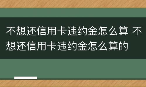 不想还信用卡违约金怎么算 不想还信用卡违约金怎么算的