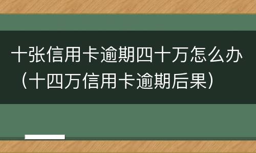 十张信用卡逾期四十万怎么办（十四万信用卡逾期后果）