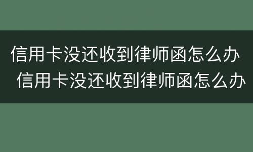 信用卡没还收到律师函怎么办 信用卡没还收到律师函怎么办理