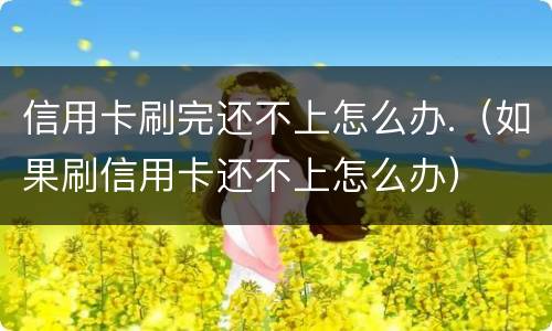 信用卡刷完还不上怎么办.（如果刷信用卡还不上怎么办）