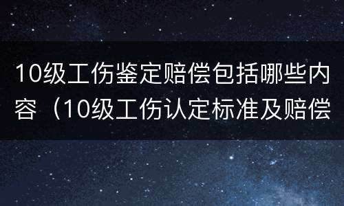 10级工伤鉴定赔偿包括哪些内容（10级工伤认定标准及赔偿）