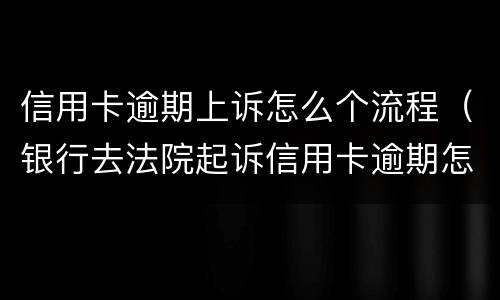 信用卡逾期上诉怎么个流程（银行去法院起诉信用卡逾期怎么办）