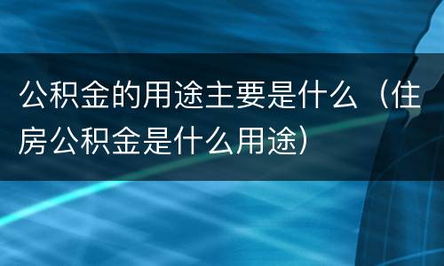公积金的用途主要是什么（住房公积金是什么用途）