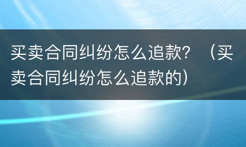 买卖合同纠纷怎么追款？（买卖合同纠纷怎么追款的）