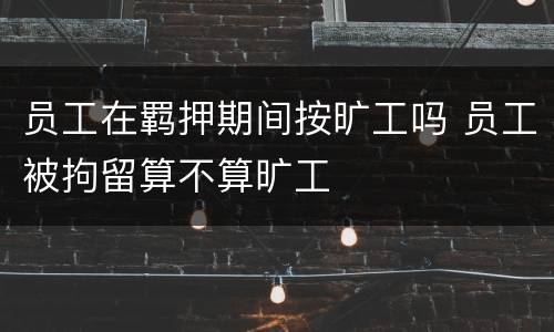 员工在羁押期间按旷工吗 员工被拘留算不算旷工