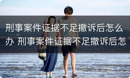 刑事案件证据不足撤诉后怎么办 刑事案件证据不足撤诉后怎么办理