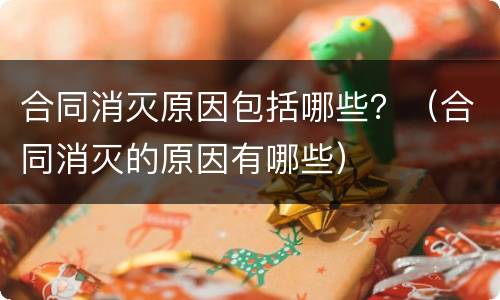 合同消灭原因包括哪些？（合同消灭的原因有哪些）