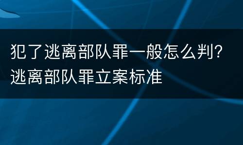 犯了逃离部队罪一般怎么判? 逃离部队罪立案标准