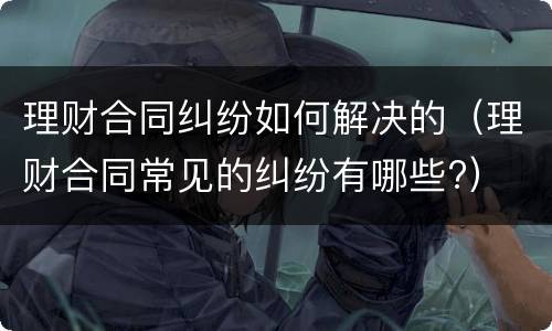 理财合同纠纷如何解决的（理财合同常见的纠纷有哪些?）