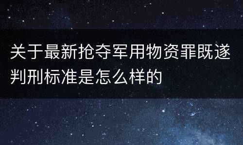 关于最新抢夺军用物资罪既遂判刑标准是怎么样的