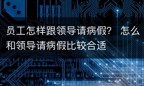 员工怎样跟领导请病假？ 怎么和领导请病假比较合适