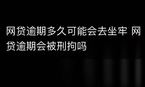 网贷逾期多久可能会去坐牢 网贷逾期会被刑拘吗