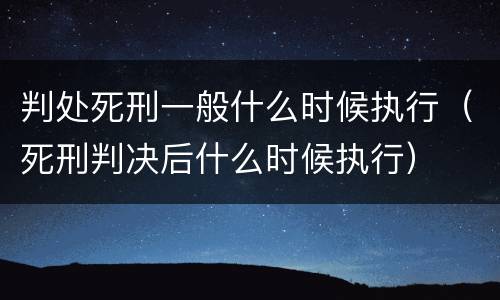 判处死刑一般什么时候执行（死刑判决后什么时候执行）